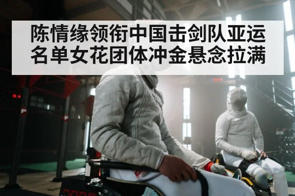 陈情缘领衔中国击剑队亚运名单女花团体冲金悬念拉满